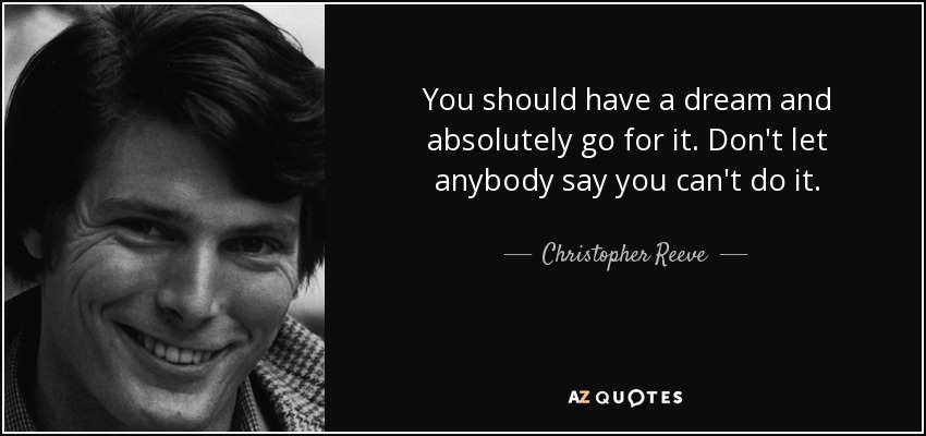 You should have a dream and absolutely go for it. Don't let anybody say you can't do it. - Christopher Reeve