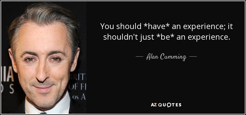 You should *have* an experience; it shouldn't just *be* an experience. - Alan Cumming