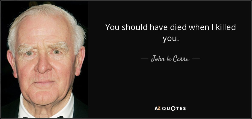 You should have died when I killed you. - John le Carre