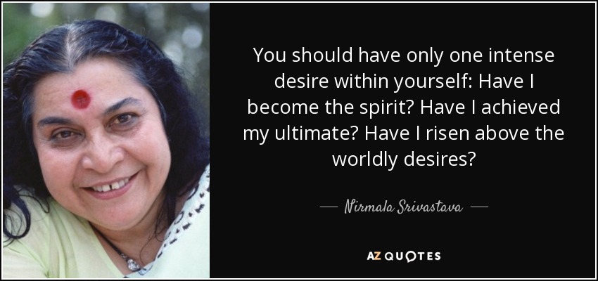 You should have only one intense desire within yourself: Have I become the spirit? Have I achieved my ultimate? Have I risen above the worldly desires? - Nirmala Srivastava