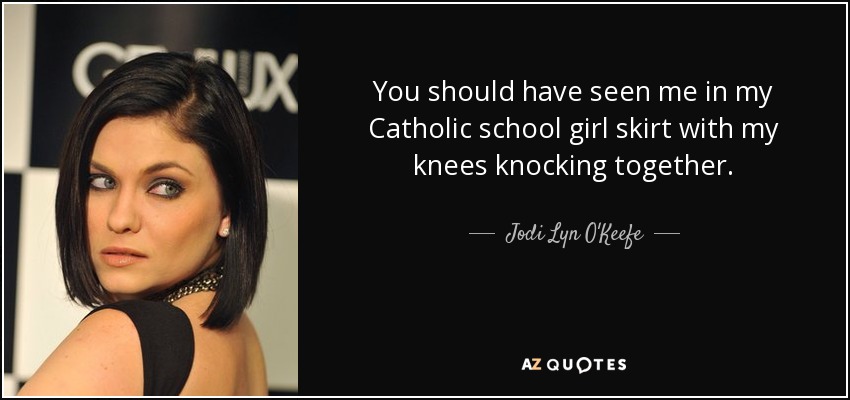 You should have seen me in my Catholic school girl skirt with my knees knocking together. - Jodi Lyn O'Keefe