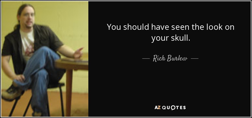 You should have seen the look on your skull. - Rich Burlew
