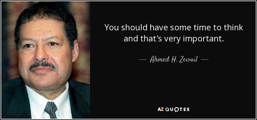 You should have some time to think and that's very important. - Ahmed H. Zewail