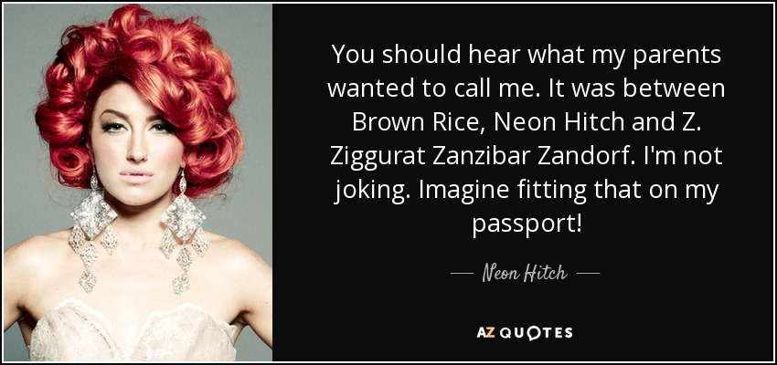 You should hear what my parents wanted to call me. It was between Brown Rice, Neon Hitch and Z. Ziggurat Zanzibar Zandorf. I'm not joking. Imagine fitting that on my passport! - Neon Hitch