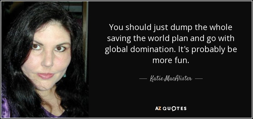 You should just dump the whole saving the world plan and go with global domination. It's probably be more fun. - Katie MacAlister
