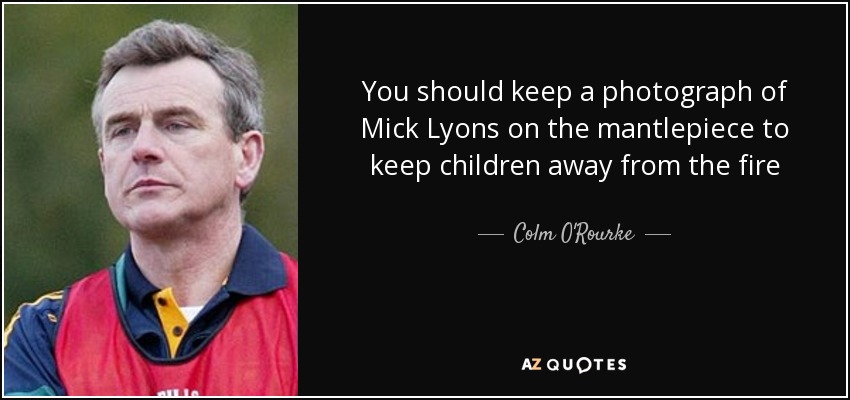 You should keep a photograph of Mick Lyons on the mantlepiece to keep children away from the fire - Colm O'Rourke