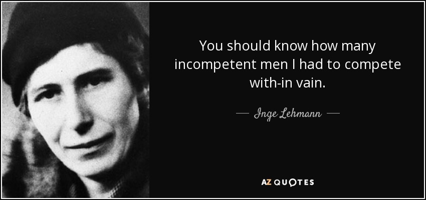 You should know how many incompetent men I had to compete with-in vain. - Inge Lehmann