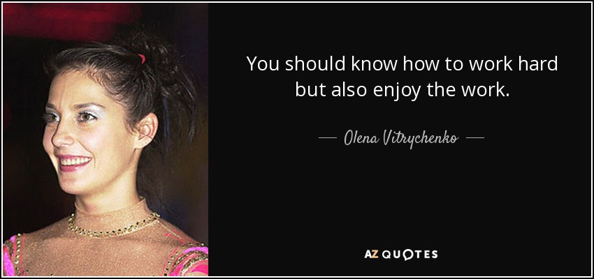 You should know how to work hard but also enjoy the work. - Olena Vitrychenko