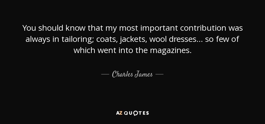 You should know that my most important contribution was always in tailoring; coats, jackets, wool dresses… so few of which went into the magazines. - Charles James