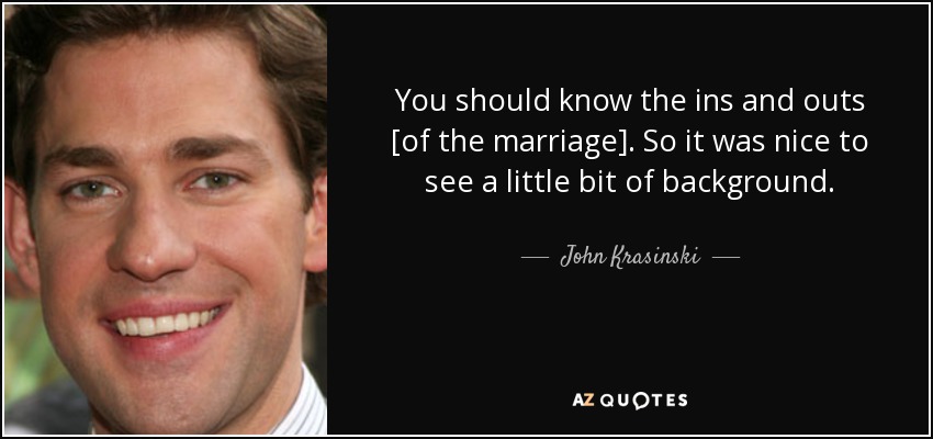 You should know the ins and outs [of the marriage]. So it was nice to see a little bit of background. - John Krasinski
