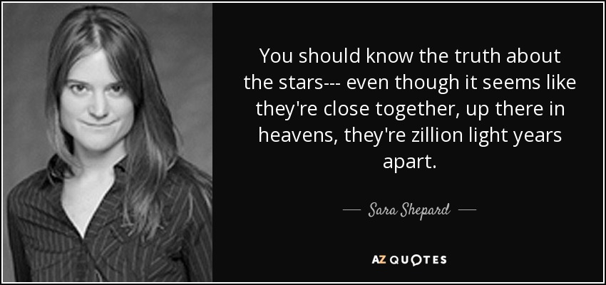 You should know the truth about the stars--- even though it seems like they're close together, up there in heavens, they're zillion light years apart. - Sara Shepard