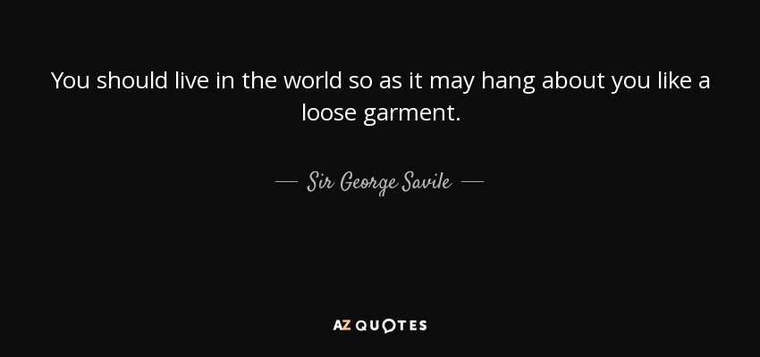 You should live in the world so as it may hang about you like a loose garment. - Sir George Savile, 8th Baronet