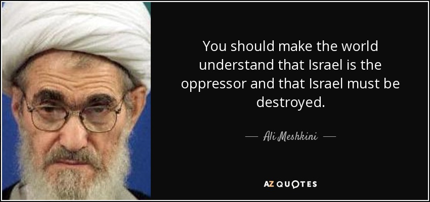 You should make the world understand that Israel is the oppressor and that Israel must be destroyed. - Ali Meshkini