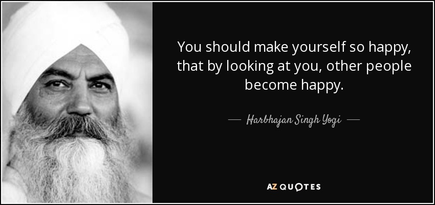 You should make yourself so happy, that by looking at you, other people become happy. - Harbhajan Singh Yogi