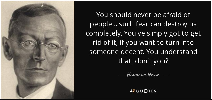 You should never be afraid of people... such fear can destroy us completely. You've simply got to get rid of it, if you want to turn into someone decent. You understand that, don't you? - Hermann Hesse