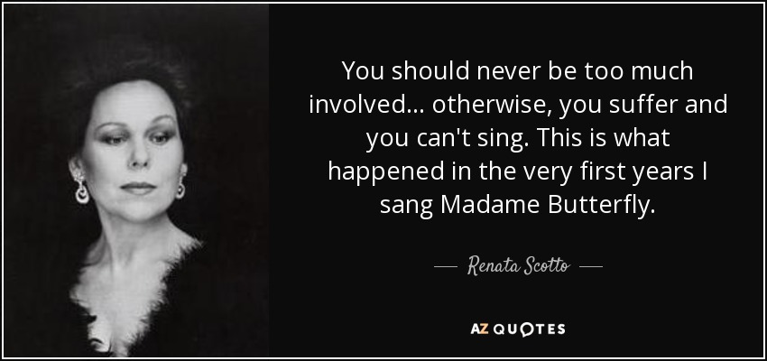 You should never be too much involved... otherwise, you suffer and you can't sing. This is what happened in the very first years I sang Madame Butterfly. - Renata Scotto