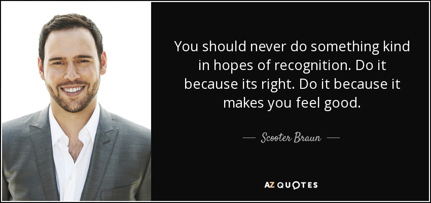 You should never do something kind in hopes of recognition. Do it because its right. Do it because it makes you feel good. - Scooter Braun