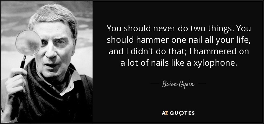 You should never do two things. You should hammer one nail all your life, and I didn't do that; I hammered on a lot of nails like a xylophone. - Brion Gysin