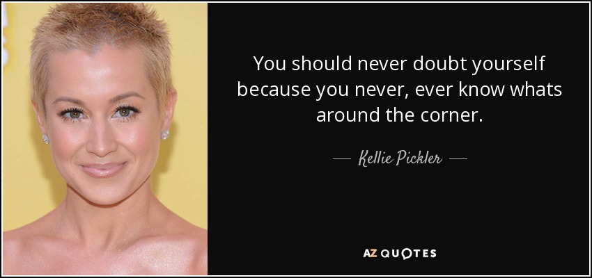 You should never doubt yourself because you never, ever know whats around the corner. - Kellie Pickler