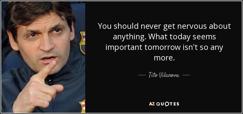 You should never get nervous about anything. What today seems important tomorrow isn't so any more. - Tito Vilanova