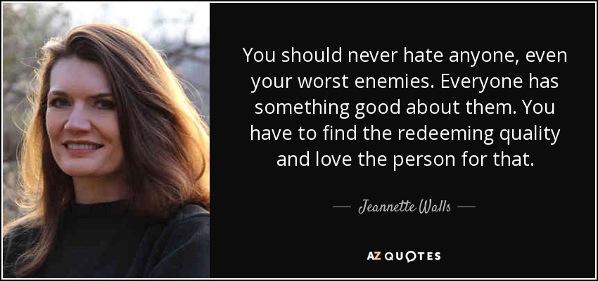 You should never hate anyone, even your worst enemies. Everyone has something good about them. You have to find the redeeming quality and love the person for that. - Jeannette Walls