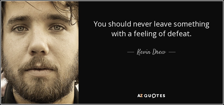 You should never leave something with a feeling of defeat. - Kevin Drew