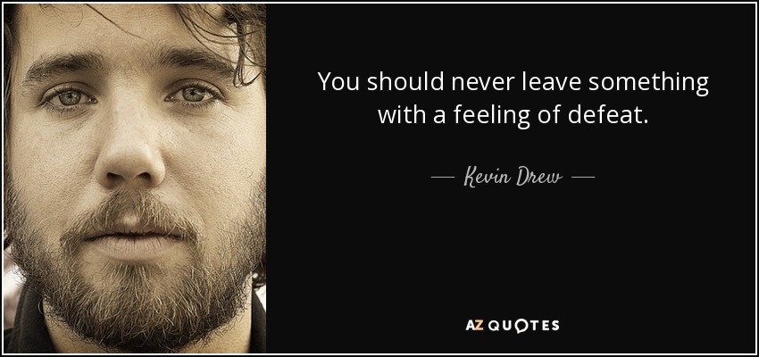 You should never leave something with a feeling of defeat. - Kevin Drew
