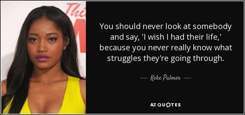 You should never look at somebody and say, 'I wish I had their life,' because you never really know what struggles they're going through. - Keke Palmer