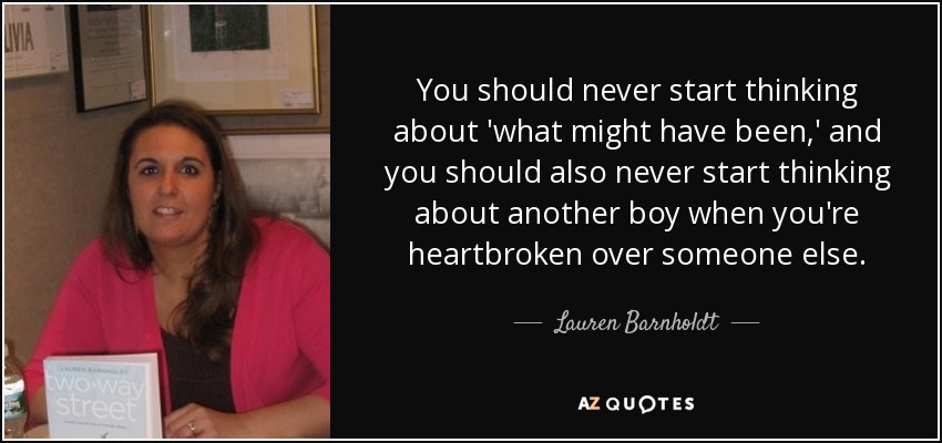 You should never start thinking about 'what might have been,' and you should also never start thinking about another boy when you're heartbroken over someone else. - Lauren Barnholdt