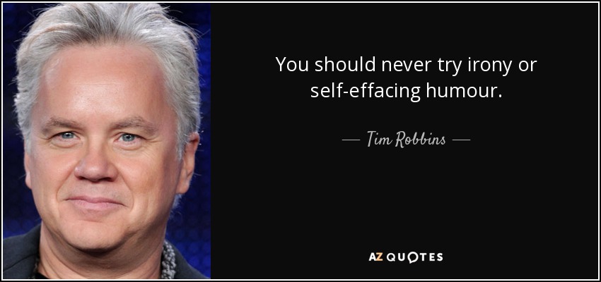 You should never try irony or self-effacing humour. - Tim Robbins