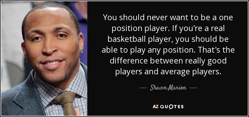 You should never want to be a one position player. If you're a real basketball player, you should be able to play any position. That's the difference between really good players and average players. - Shawn Marion