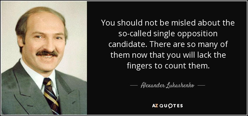You should not be misled about the so-called single opposition candidate. There are so many of them now that you will lack the fingers to count them. - Alexander Lukashenko