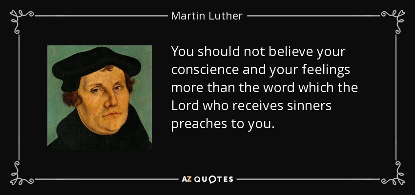 You should not believe your conscience and your feelings more than the word which the Lord who receives sinners preaches to you. - Martin Luther