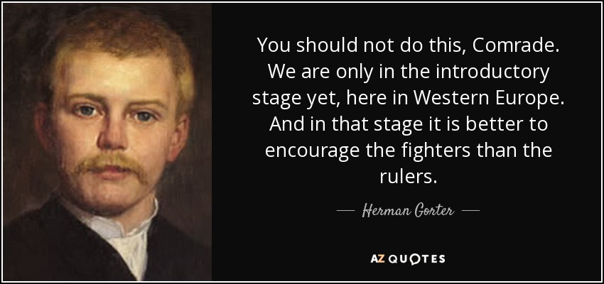 You should not do this, Comrade. We are only in the introductory stage yet, here in Western Europe. And in that stage it is better to encourage the fighters than the rulers. - Herman Gorter