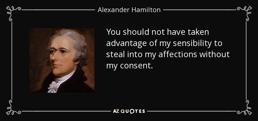 You should not have taken advantage of my sensibility to steal into my affections without my consent. - Alexander Hamilton