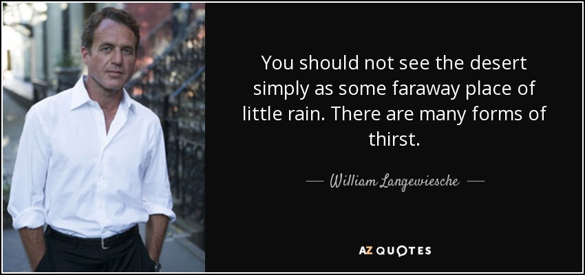 You should not see the desert simply as some faraway place of little rain. There are many forms of thirst. - William Langewiesche