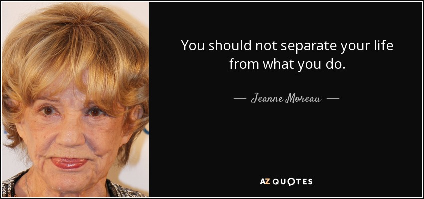 You should not separate your life from what you do. - Jeanne Moreau
