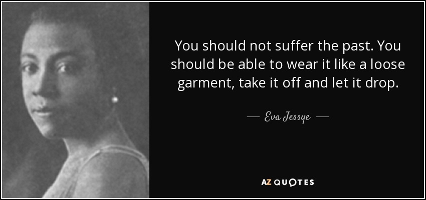 You should not suffer the past. You should be able to wear it like a loose garment, take it off and let it drop. - Eva Jessye