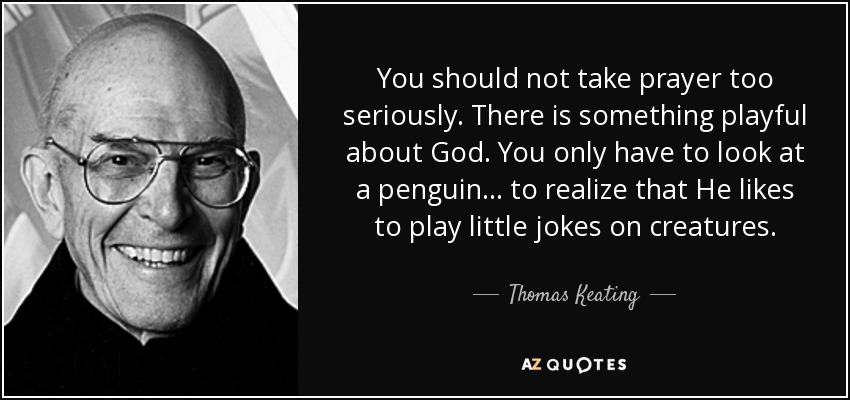 You should not take prayer too seriously. There is something playful about God. You only have to look at a penguin ... to realize that He likes to play little jokes on creatures. - Thomas Keating