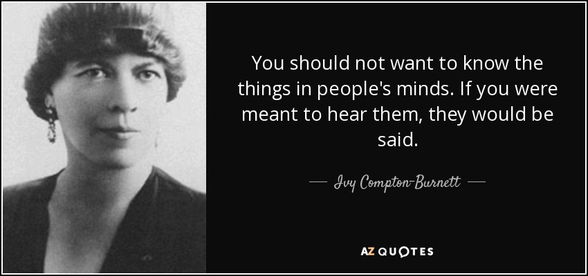 You should not want to know the things in people's minds. If you were meant to hear them, they would be said. - Ivy Compton-Burnett