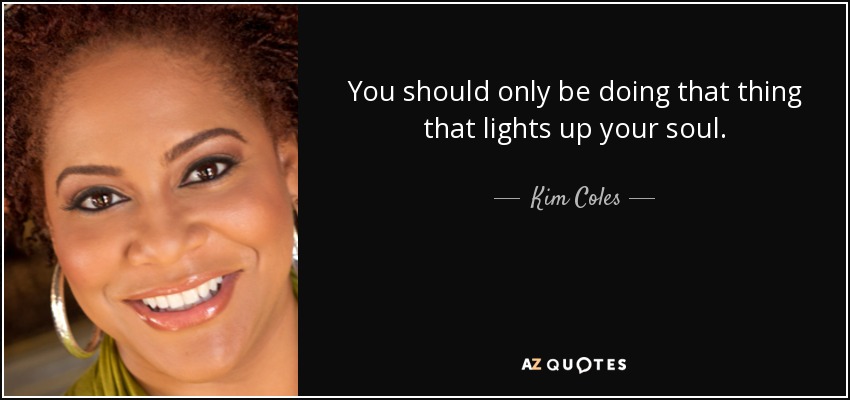 You should only be doing that thing that lights up your soul. - Kim Coles
