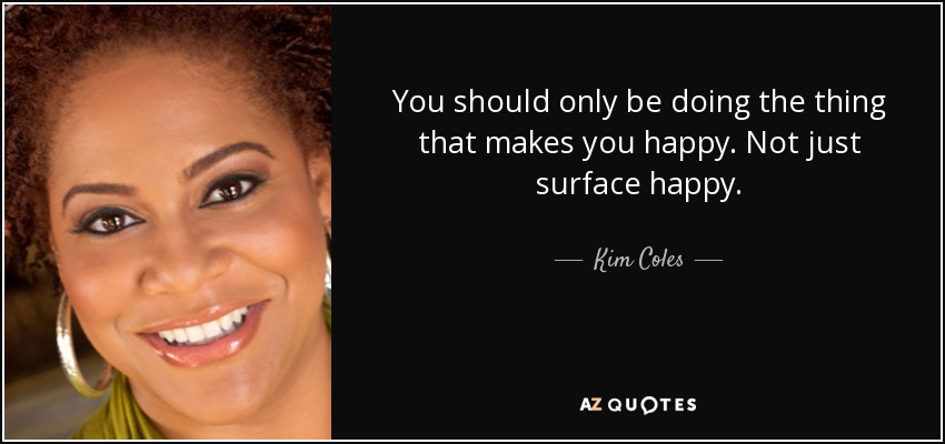 You should only be doing the thing that makes you happy. Not just surface happy. - Kim Coles