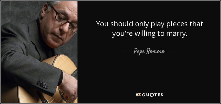 You should only play pieces that you're willing to marry. - Pepe Romero