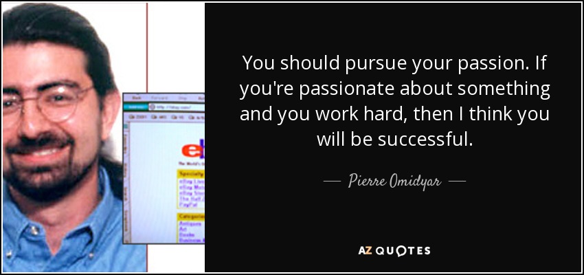You should pursue your passion. If you're passionate about something and you work hard, then I think you will be successful. - Pierre Omidyar