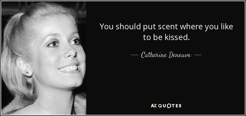 You should put scent where you like to be kissed. - Catherine Deneuve