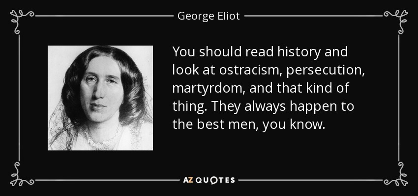 You should read history and look at ostracism, persecution, martyrdom, and that kind of thing. They always happen to the best men, you know. - George Eliot