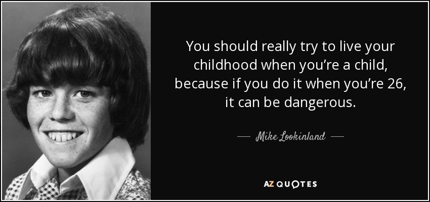 You should really try to live your childhood when you’re a child, because if you do it when you’re 26, it can be dangerous. - Mike Lookinland
