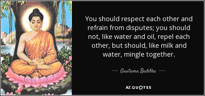 You should respect each other and refrain from disputes; you should not, like water and oil, repel each other, but should, like milk and water, mingle together. - Gautama Buddha