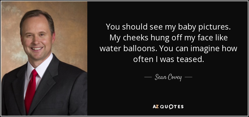 You should see my baby pictures. My cheeks hung off my face like water balloons. You can imagine how often I was teased. - Sean Covey