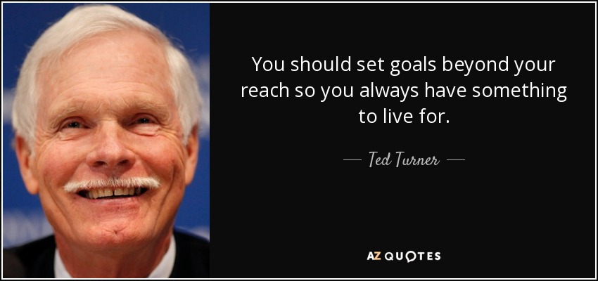You should set goals beyond your reach so you always have something to live for. - Ted Turner